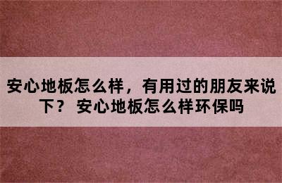 安心地板怎么样，有用过的朋友来说下？ 安心地板怎么样环保吗